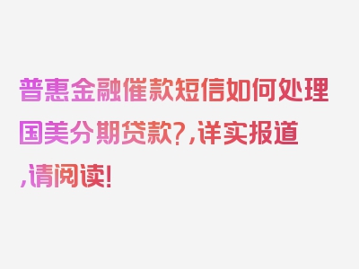 普惠金融催款短信如何处理国美分期贷款?，详实报道，请阅读！