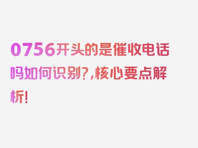 0756开头的是催收电话吗如何识别?，核心要点解析！