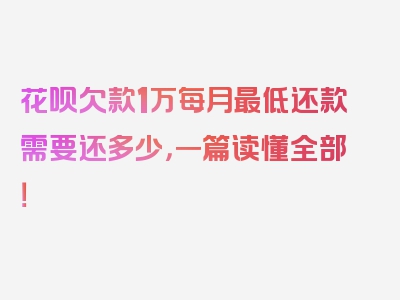 花呗欠款1万每月最低还款需要还多少，一篇读懂全部！