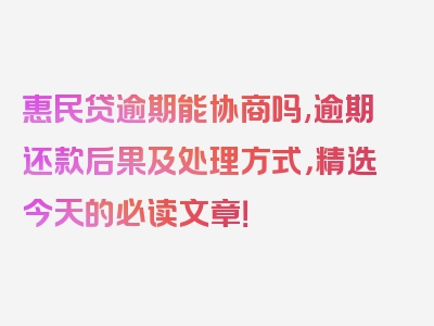 惠民贷逾期能协商吗,逾期还款后果及处理方式，精选今天的必读文章！