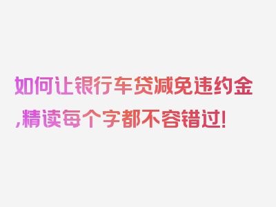 如何让银行车贷减免违约金，精读每个字都不容错过！