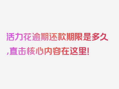 活力花逾期还款期限是多久，直击核心内容在这里！