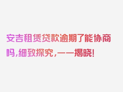 安吉租赁贷款逾期了能协商吗，细致探究，一一揭晓！