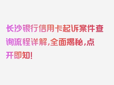 长沙银行信用卡起诉案件查询流程详解，全面揭秘，点开即知！