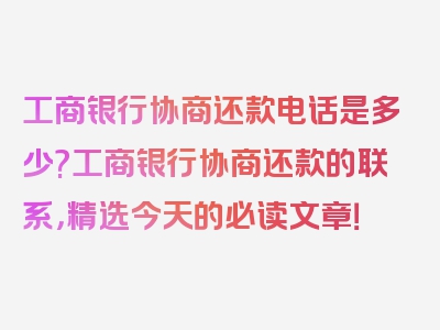 工商银行协商还款电话是多少?工商银行协商还款的联系，精选今天的必读文章！