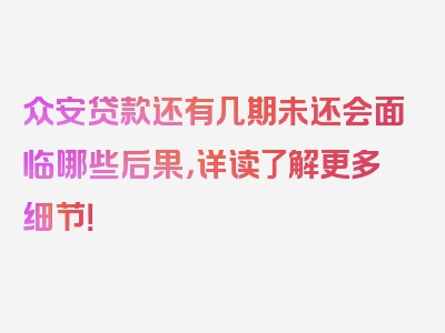 众安贷款还有几期未还会面临哪些后果，详读了解更多细节！