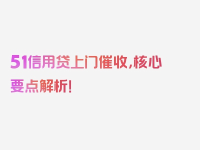 51信用贷上门催收，核心要点解析！
