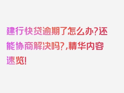 建行快贷逾期了怎么办?还能协商解决吗?，精华内容速览！