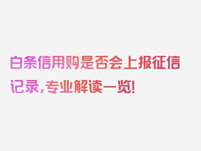 白条信用购是否会上报征信记录，专业解读一览！