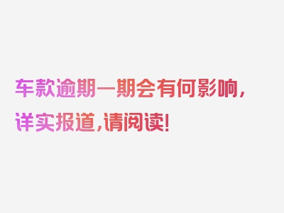 车款逾期一期会有何影响，详实报道，请阅读！