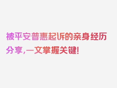 被平安普惠起诉的亲身经历分享，一文掌握关键！