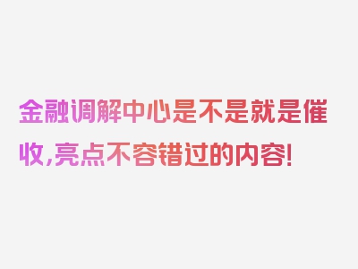 金融调解中心是不是就是催收，亮点不容错过的内容！