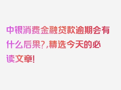 中银消费金融贷款逾期会有什么后果?，精选今天的必读文章！