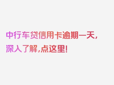 中行车贷信用卡逾期一天，深入了解，点这里！