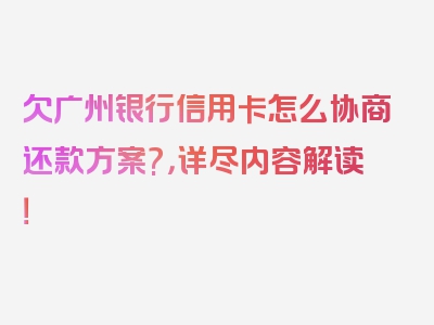 欠广州银行信用卡怎么协商还款方案?，详尽内容解读！