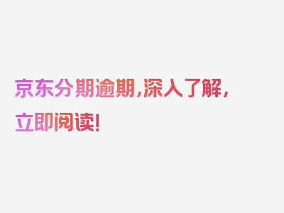 京东分期逾期，深入了解，立即阅读！