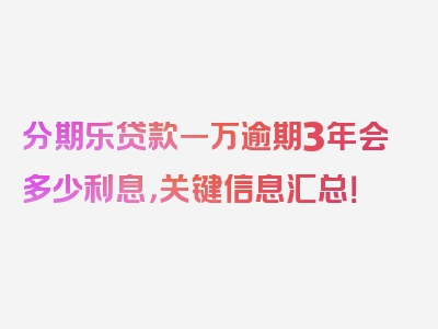分期乐贷款一万逾期3年会多少利息，关键信息汇总！