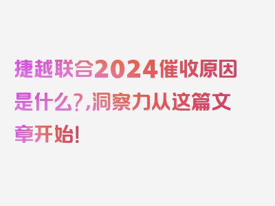 捷越联合2024催收原因是什么?，洞察力从这篇文章开始！