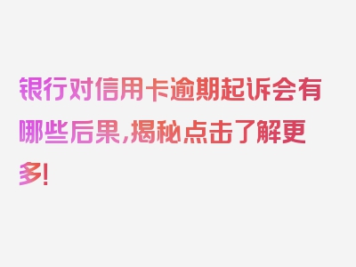 银行对信用卡逾期起诉会有哪些后果，揭秘点击了解更多！