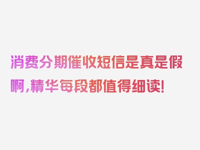 消费分期催收短信是真是假啊，精华每段都值得细读！