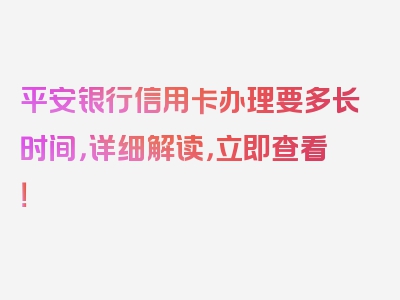 平安银行信用卡办理要多长时间，详细解读，立即查看！