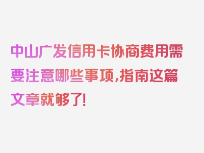 中山广发信用卡协商费用需要注意哪些事项，指南这篇文章就够了！