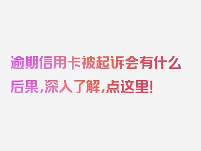 逾期信用卡被起诉会有什么后果，深入了解，点这里！