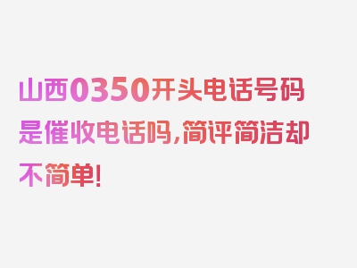 山西0350开头电话号码是催收电话吗，简评简洁却不简单！