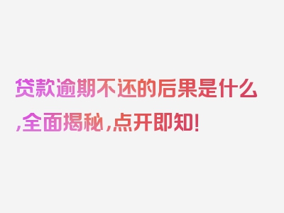 贷款逾期不还的后果是什么，全面揭秘，点开即知！