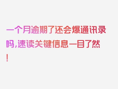 一个月逾期了还会爆通讯录吗，速读关键信息一目了然！
