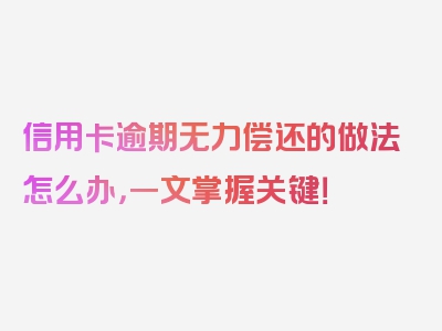信用卡逾期无力偿还的做法怎么办，一文掌握关键！