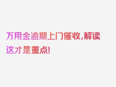 万用金逾期上门催收，解读这才是重点！