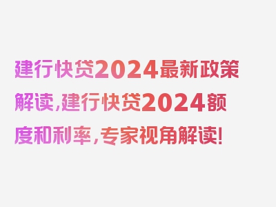 建行快贷2024最新政策解读,建行快贷2024额度和利率，专家视角解读！
