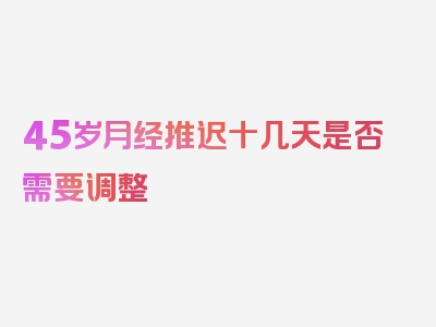 45岁月经推迟十几天是否需要调整