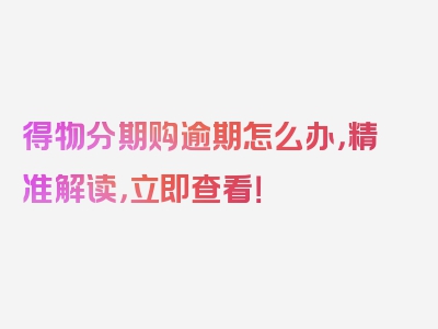 得物分期购逾期怎么办，精准解读，立即查看！