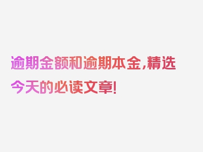 逾期金额和逾期本金，精选今天的必读文章！