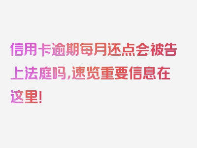 信用卡逾期每月还点会被告上法庭吗，速览重要信息在这里！