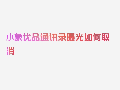 小象优品通讯录曝光如何取消