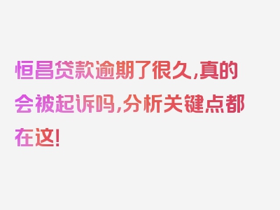 恒昌贷款逾期了很久,真的会被起诉吗，分析关键点都在这！