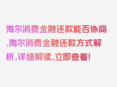 海尔消费金融还款能否协商,海尔消费金融还款方式解析，详细解读，立即查看！