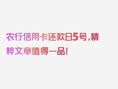 农行信用卡还款日5号，精粹文章值得一品！