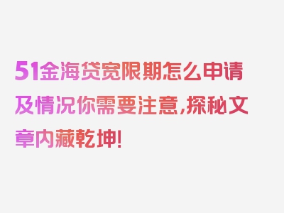 51金海贷宽限期怎么申请及情况你需要注意，探秘文章内藏乾坤！