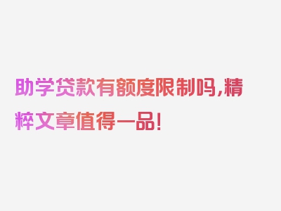 助学贷款有额度限制吗，精粹文章值得一品！