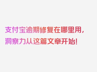 支付宝逾期修复在哪里用，洞察力从这篇文章开始！