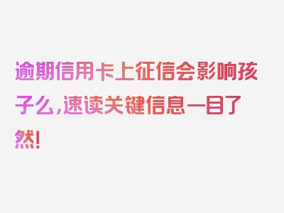 逾期信用卡上征信会影响孩子么，速读关键信息一目了然！