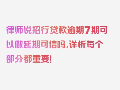 律师说招行贷款逾期7期可以做延期可信吗，详析每个部分都重要！