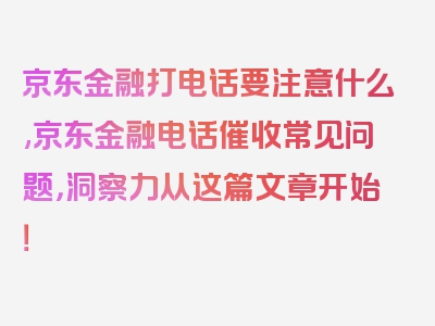 京东金融打电话要注意什么,京东金融电话催收常见问题，洞察力从这篇文章开始！