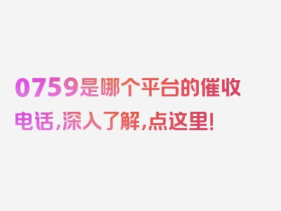 0759是哪个平台的催收电话，深入了解，点这里！