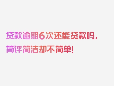 贷款逾期6次还能贷款吗，简评简洁却不简单！