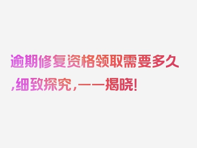 逾期修复资格领取需要多久，细致探究，一一揭晓！